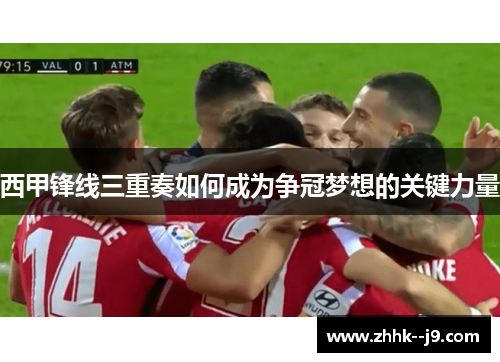 西甲锋线三重奏如何成为争冠梦想的关键力量