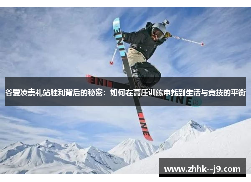 谷爱凌崇礼站胜利背后的秘密：如何在高压训练中找到生活与竞技的平衡