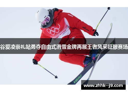 谷爱凌崇礼站勇夺自由式滑雪金牌再展王者风采征服赛场