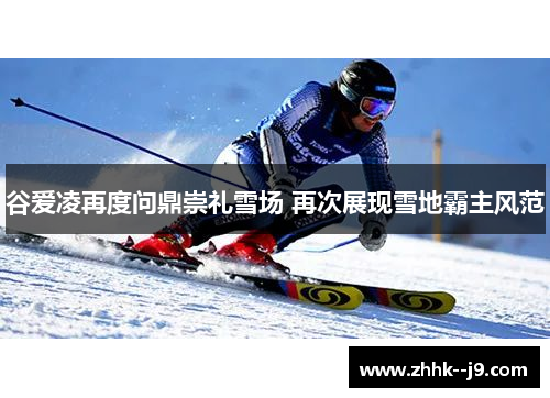 谷爱凌再度问鼎崇礼雪场 再次展现雪地霸主风范