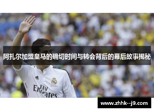阿扎尔加盟皇马的确切时间与转会背后的幕后故事揭秘