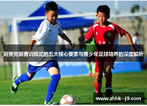 阿贾克斯青训模式的五大核心要素与青少年足球培养的深度解析