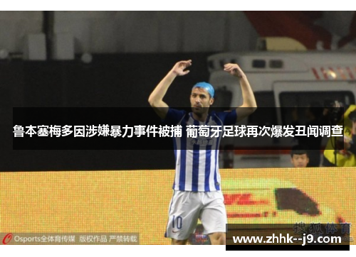 鲁本塞梅多因涉嫌暴力事件被捕 葡萄牙足球再次爆发丑闻调查
