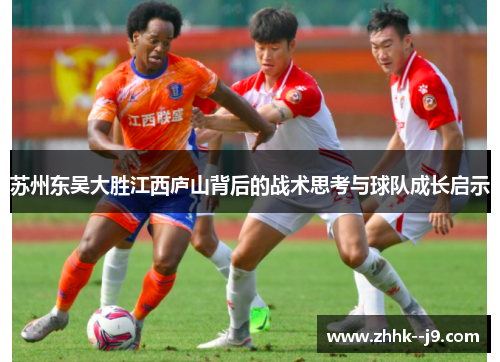 苏州东吴大胜江西庐山背后的战术思考与球队成长启示