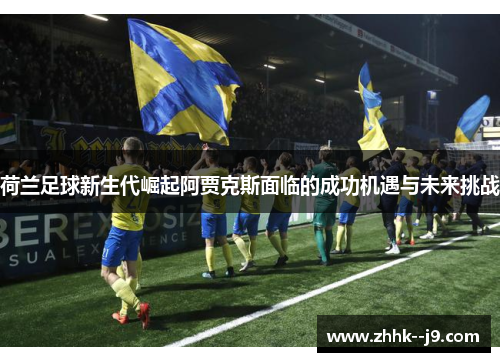 荷兰足球新生代崛起阿贾克斯面临的成功机遇与未来挑战