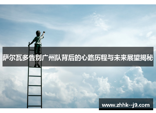 萨尔瓦多告别广州队背后的心路历程与未来展望揭秘