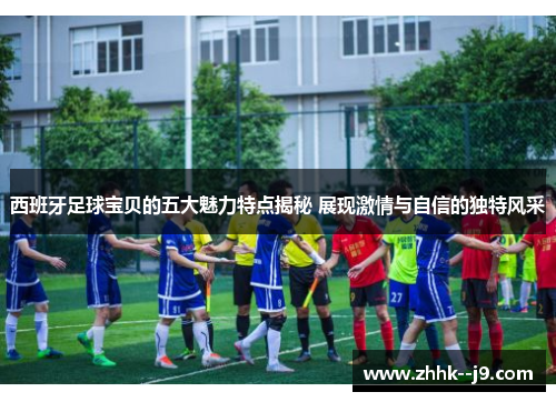 西班牙足球宝贝的五大魅力特点揭秘 展现激情与自信的独特风采