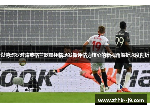 以劳塔罗对阵英格兰欧联杯临场发挥评估为核心的新视角解析深度剖析 以劳塔罗对阵英格兰欧联杯临场发挥评估为核心的新视角解析深度剖析