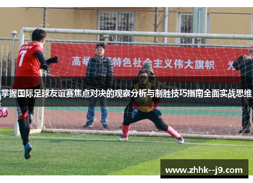 掌握国际足球友谊赛焦点对决的观察分析与制胜技巧指南全面实战思维