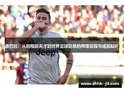 迪巴拉：从阿根廷天才到世界足球巨星的辉煌征程与成就解析