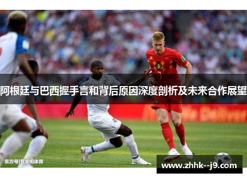 阿根廷与巴西握手言和背后原因深度剖析及未来合作展望 阿根廷与巴西握手言和背后原因深度剖析及未来合作展望