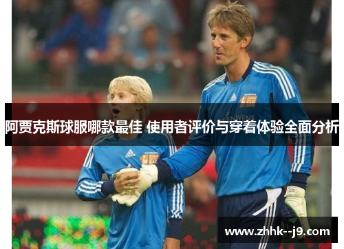 阿贾克斯球服哪款最佳 使用者评价与穿着体验全面分析 阿贾克斯球服哪款最佳 使用者评价与穿着体验全面分析