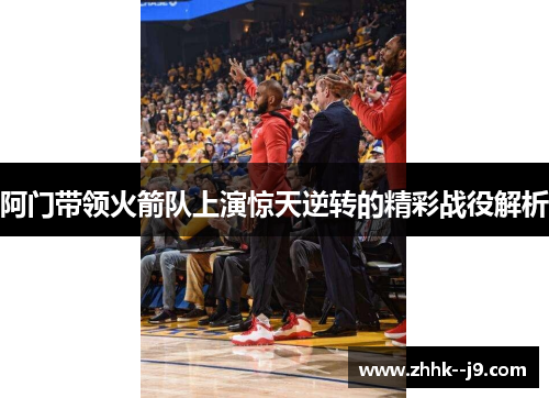 阿门带领火箭队上演惊天逆转的精彩战役解析 阿门带领火箭队上演惊天逆转的精彩战役解析