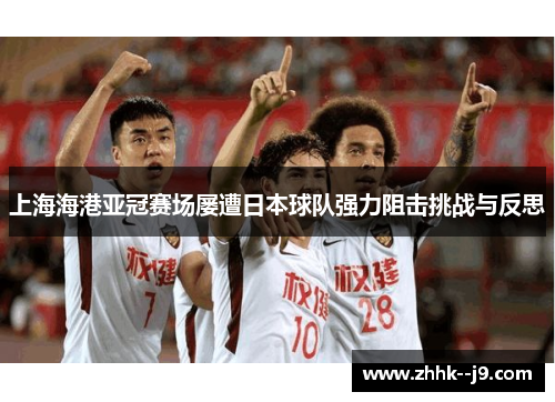 上海海港亚冠赛场屡遭日本球队强力阻击挑战与反思 上海海港亚冠赛场屡遭日本球队强力阻击挑战与反思