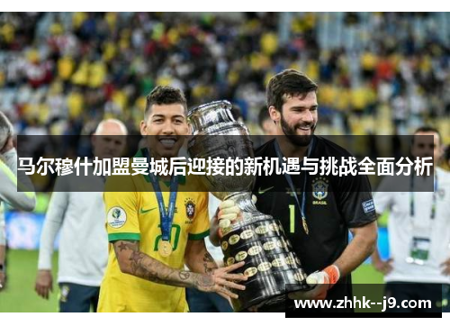 马尔穆什加盟曼城后迎接的新机遇与挑战全面分析