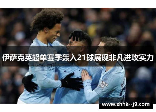 伊萨克英超单赛季轰入21球展现非凡进攻实力