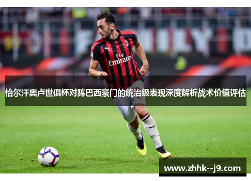 恰尔汗奥卢世俱杯对阵巴西豪门的统治级表现深度解析战术价值评估 恰尔汗奥卢世俱杯对阵巴西豪门的统治级表现深度解析战术价值评估