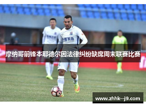 摩纳哥前锋本耶德尔因法律纠纷缺席周末联赛比赛 摩纳哥前锋本耶德尔因法律纠纷缺席周末联赛比赛