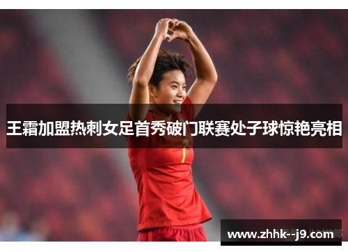 王霜加盟热刺女足首秀破门联赛处子球惊艳亮相 王霜加盟热刺女足首秀破门联赛处子球惊艳亮相