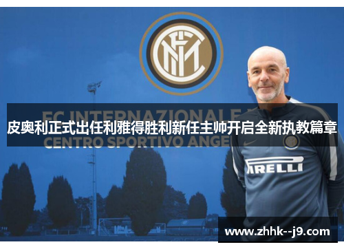 皮奥利正式出任利雅得胜利新任主帅开启全新执教篇章 皮奥利正式出任利雅得胜利新任主帅开启全新执教篇章