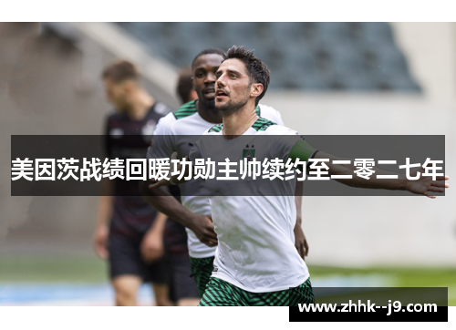 美因茨战绩回暖功勋主帅续约至二零二七年 美因茨战绩回暖功勋主帅续约至二零二七年