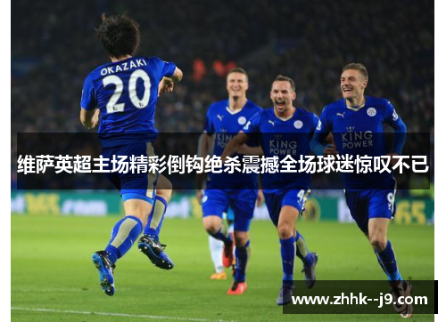 维萨英超主场精彩倒钩绝杀震撼全场球迷惊叹不已 维萨英超主场精彩倒钩绝杀震撼全场球迷惊叹不已