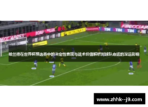 哈兰德在世界杯预选赛中的决定性表现与战术价值解析对球队命运的深远影响 哈兰德在世界杯预选赛中的决定性表现与战术价值解析对球队命运的深远影响