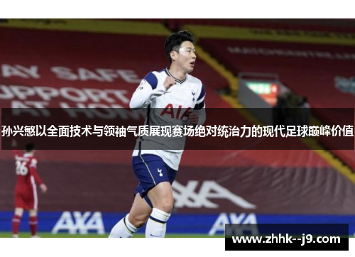 孙兴慜以全面技术与领袖气质展现赛场绝对统治力的现代足球巅峰价值 孙兴慜以全面技术与领袖气质展现赛场绝对统治力的现代足球巅峰价值