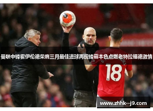 曼联中锋霍伊伦德荣膺三月最佳进球再现锋霸本色点燃老特拉福德激情 曼联中锋霍伊伦德荣膺三月最佳进球再现锋霸本色点燃老特拉福德激情