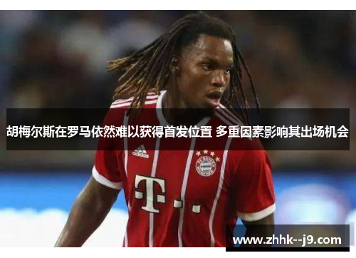 胡梅尔斯在罗马依然难以获得首发位置 多重因素影响其出场机会 胡梅尔斯在罗马依然难以获得首发位置 多重因素影响其出场机会